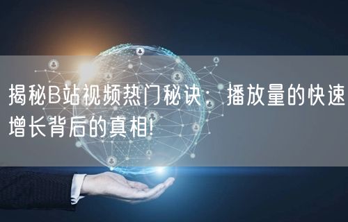 揭秘B站视频热门秘诀：播放量的快速增长背后的真相!