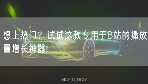 想上热门？试试这款专用于B站的播放量增长神器!