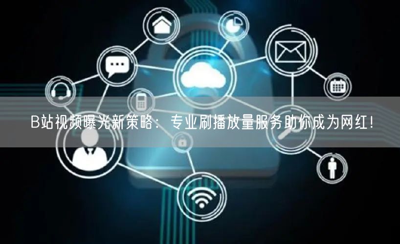 B站视频曝光新策略：专业刷播放量服务助你成为网红！