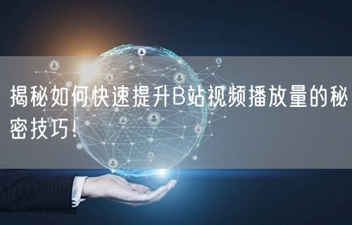 揭秘如何快速提升B站视频播放量的秘密技巧！