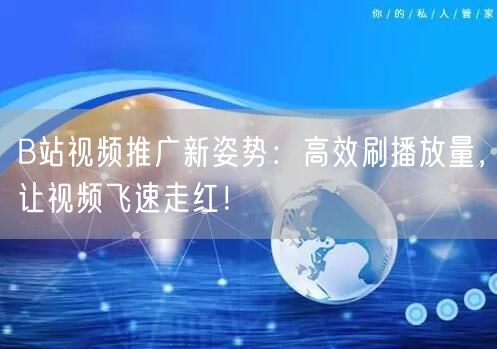 B站视频推广新姿势：高效刷播放量，让视频飞速走红！