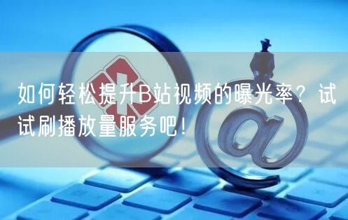 如何轻松提升B站视频的曝光率？试试刷播放量服务吧！
