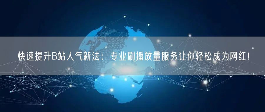 快速提升B站人气新法：专业刷播放量服务让你轻松成为网红！