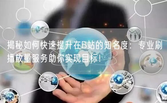 揭秘如何快速提升在B站的知名度：专业刷播放量服务助你实现目标！