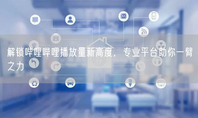 解锁哔哩哔哩播放量新高度，专业平台助你一臂之力