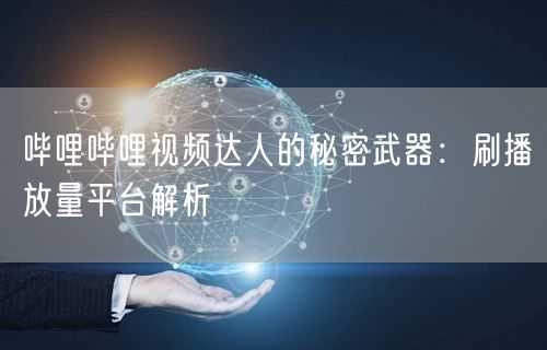 哔哩哔哩视频达人的秘密武器：刷播放量平台解析