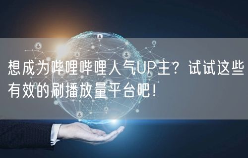 想成为哔哩哔哩人气UP主？试试这些有效的刷播放量平台吧！