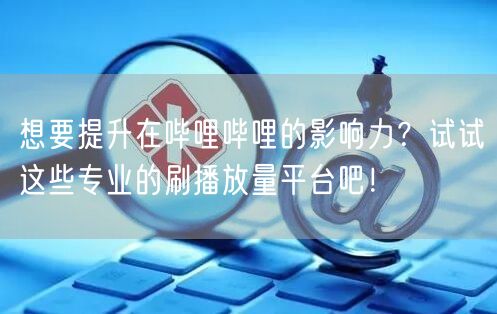 想要提升在哔哩哔哩的影响力？试试这些专业的刷播放量平台吧！