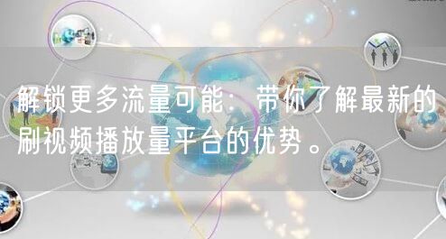 解锁更多流量可能：带你了解最新的刷视频播放量平台的优势。