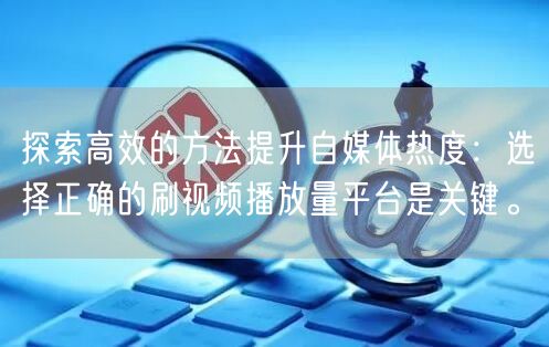 探索高效的方法提升自媒体热度：选择正确的刷视频播放量平台是关键。