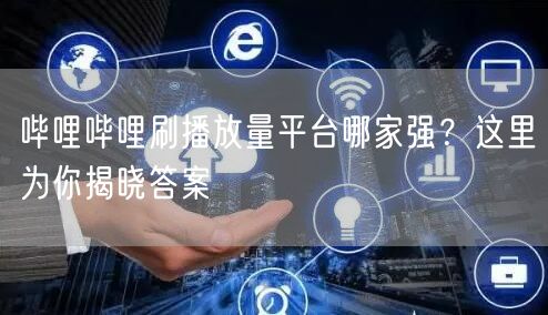 哔哩哔哩刷播放量平台哪家强？这里为你揭晓答案