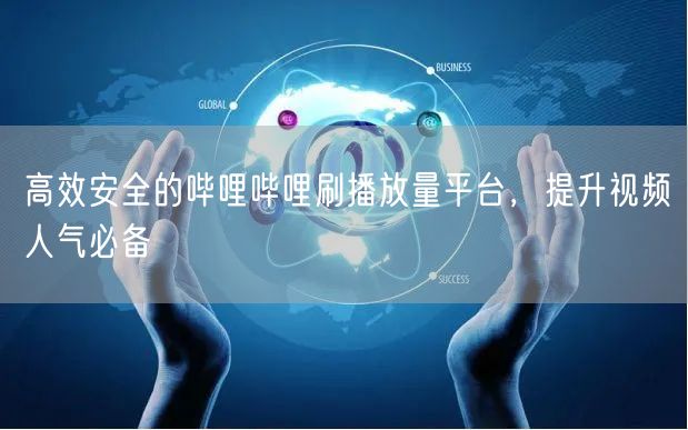 高效安全的哔哩哔哩刷播放量平台，提升视频人气必备