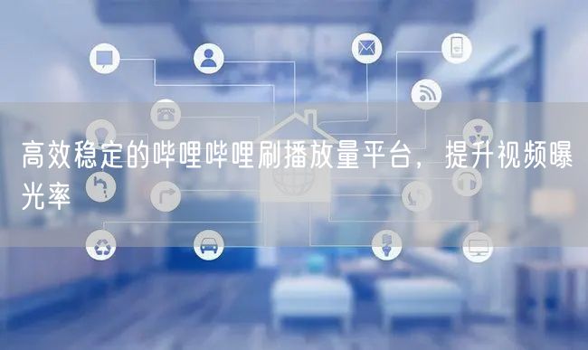 高效稳定的哔哩哔哩刷播放量平台，提升视频曝光率