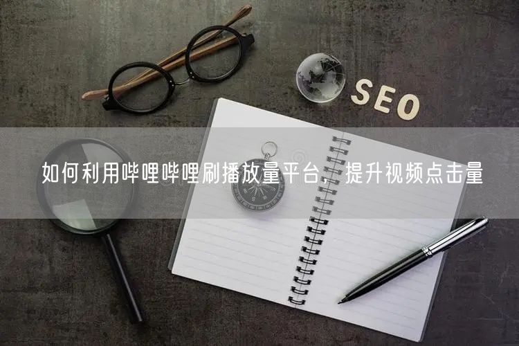 如何利用哔哩哔哩刷播放量平台，提升视频点击量