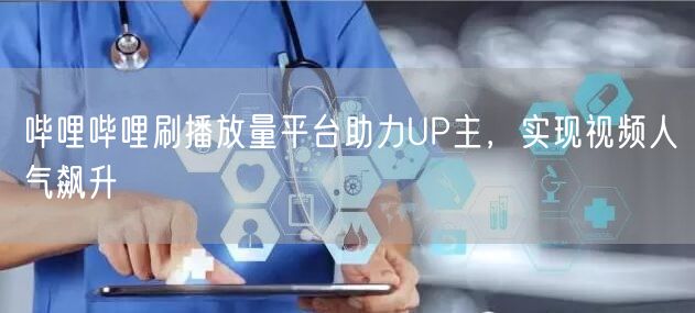 哔哩哔哩刷播放量平台助力UP主，实现视频人气飙升