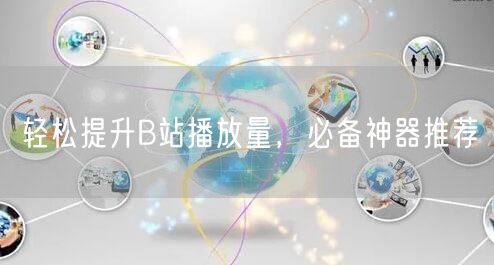 轻松提升B站播放量，必备神器推荐