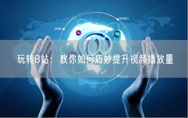 玩转B站：教你如何巧妙提升视频播放量