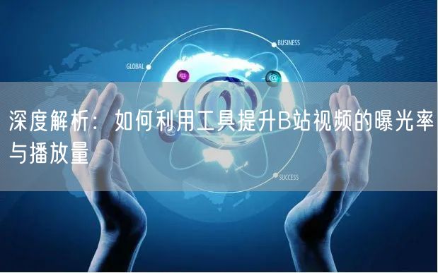 深度解析：如何利用工具提升B站视频的曝光率与播放量