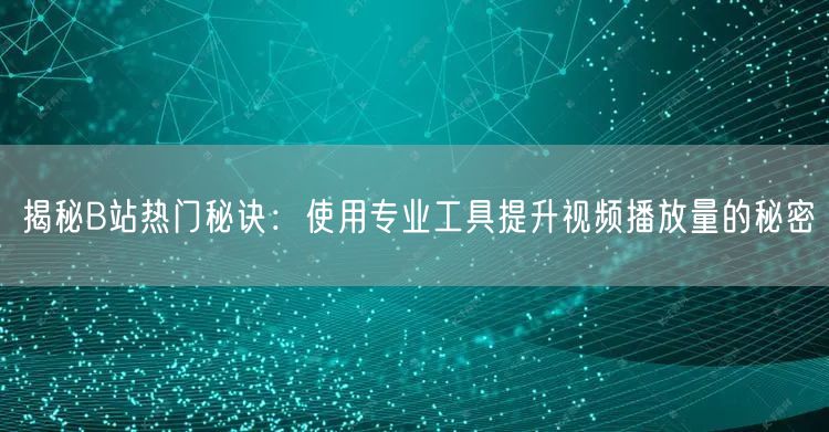 揭秘B站热门秘诀：使用专业工具提升视频播放量的秘密