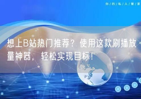 想上B站热门推荐？使用这款刷播放量神器，轻松实现目标！