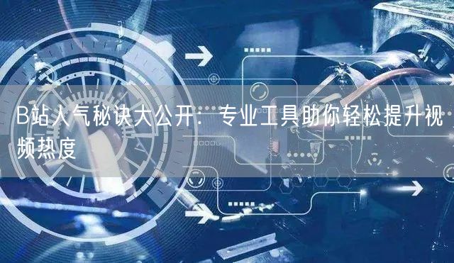 B站人气秘诀大公开：专业工具助你轻松提升视频热度