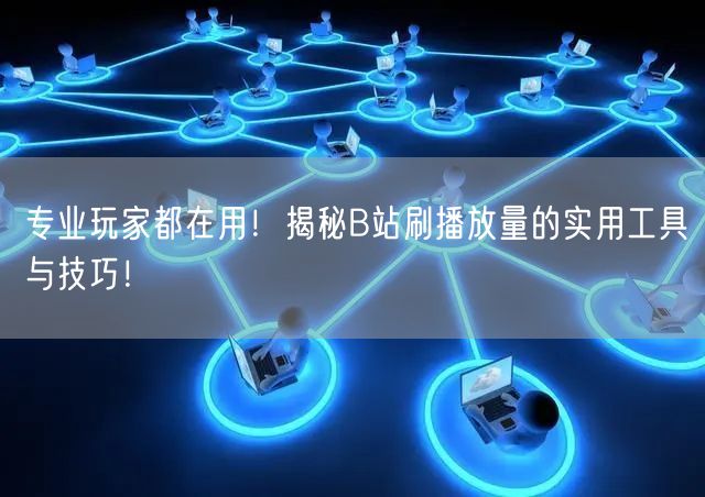 专业玩家都在用！揭秘B站刷播放量的实用工具与技巧！
