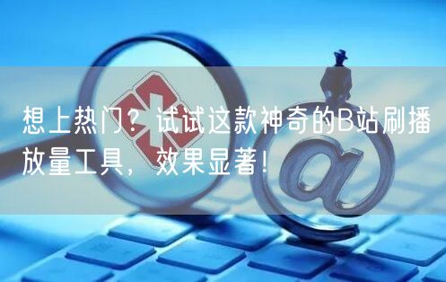 想上热门？试试这款神奇的B站刷播放量工具，效果显著！