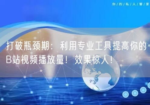 打破瓶颈期：利用专业工具提高你的B站视频播放量！效果惊人！