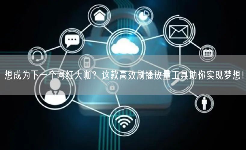 想成为下一个网红大咖？这款高效刷播放量工具助你实现梦想！