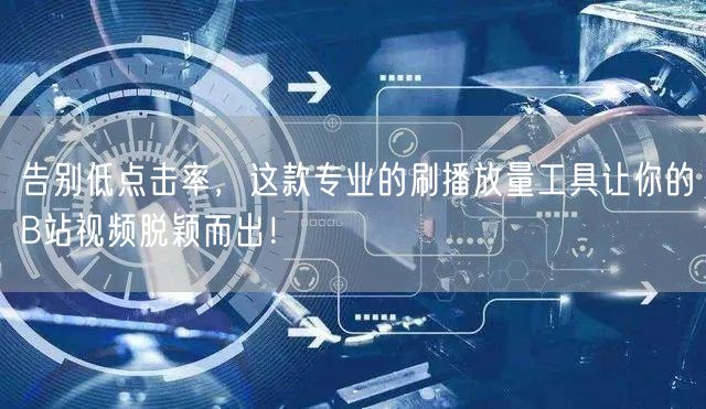 告别低点击率，这款专业的刷播放量工具让你的B站视频脱颖而出！