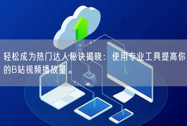 轻松成为热门达人秘诀揭晓：使用专业工具提高你的B站视频播放量。