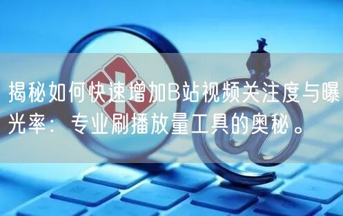 揭秘如何快速增加B站视频关注度与曝光率：专业刷播放量工具的奥秘。