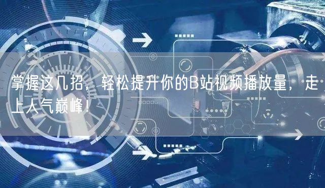 掌握这几招，轻松提升你的B站视频播放量，走上人气巅峰！