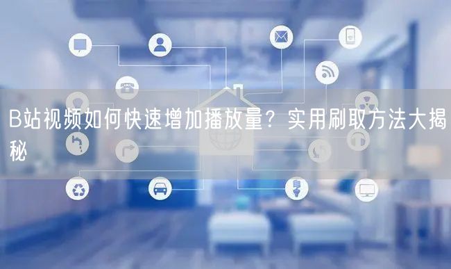 B站视频如何快速增加播放量？实用刷取方法大揭秘
