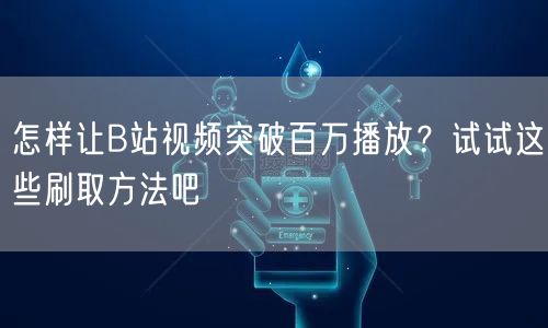 怎样让B站视频突破百万播放？试试这些刷取方法吧