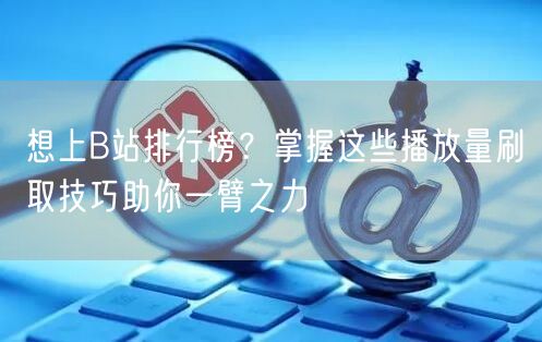 想上B站排行榜？掌握这些播放量刷取技巧助你一臂之力