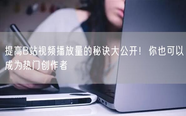 提高B站视频播放量的秘诀大公开！你也可以成为热门创作者