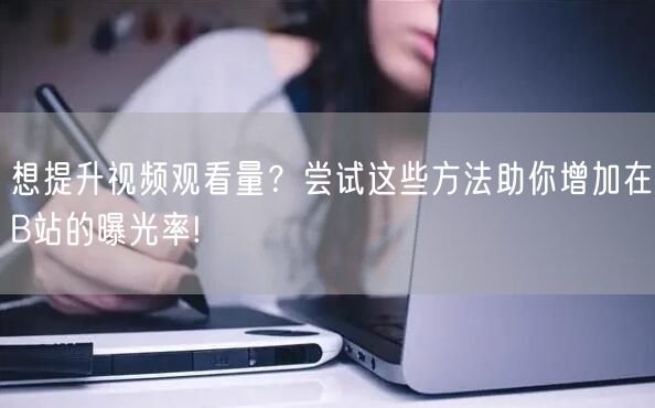 想提升视频观看量？尝试这些方法助你增加在B站的曝光率!