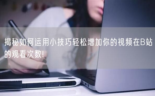 揭秘如何运用小技巧轻松增加你的视频在B站的观看次数!