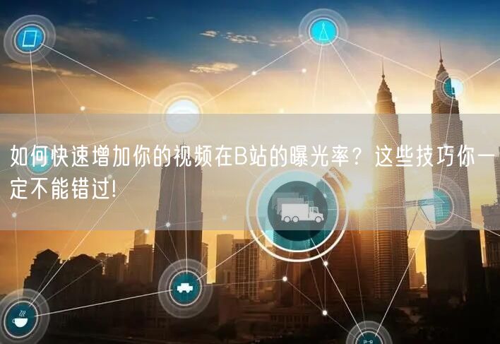 如何快速增加你的视频在B站的曝光率？这些技巧你一定不能错过!