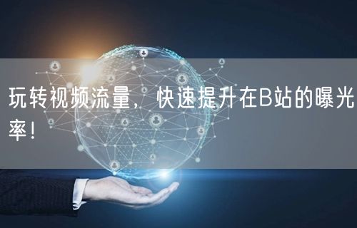 玩转视频流量，快速提升在B站的曝光率！