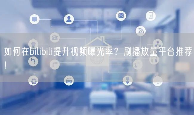 如何在bilibili提升视频曝光率？刷播放量平台推荐！