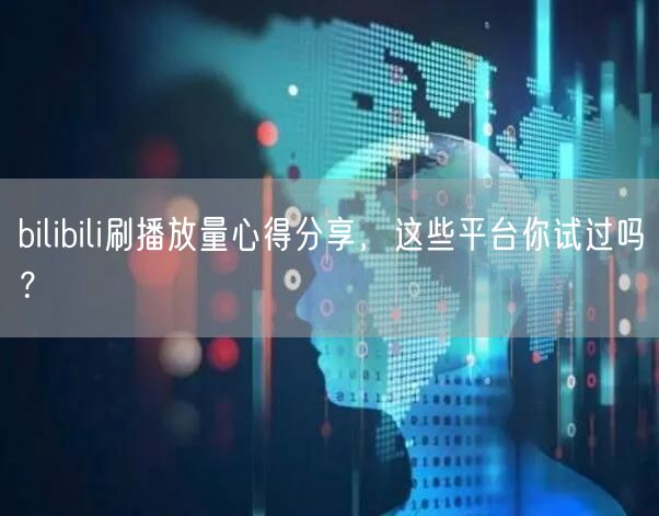 bilibili刷播放量心得分享，这些平台你试过吗？