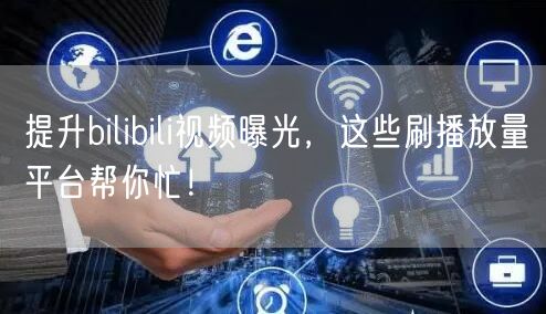 提升bilibili视频曝光，这些刷播放量平台帮你忙！
