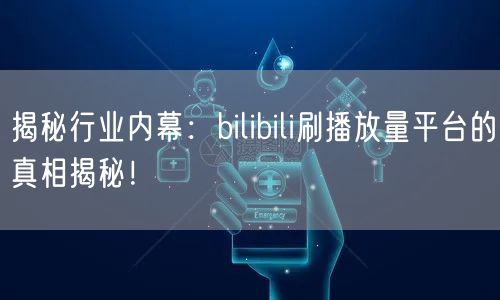 揭秘行业内幕：bilibili刷播放量平台的真相揭秘！