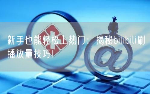 新手也能轻松上热门：揭秘bilibili刷播放量技巧！