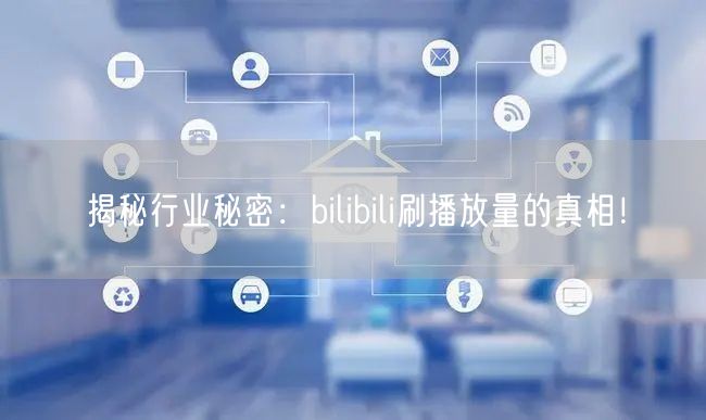 揭秘行业秘密：bilibili刷播放量的真相！