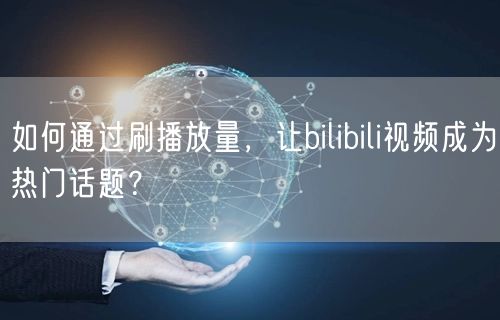如何通过刷播放量，让bilibili视频成为热门话题？