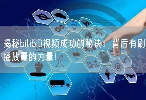 揭秘bilibili视频成功的秘诀：背后有刷播放量的力量！