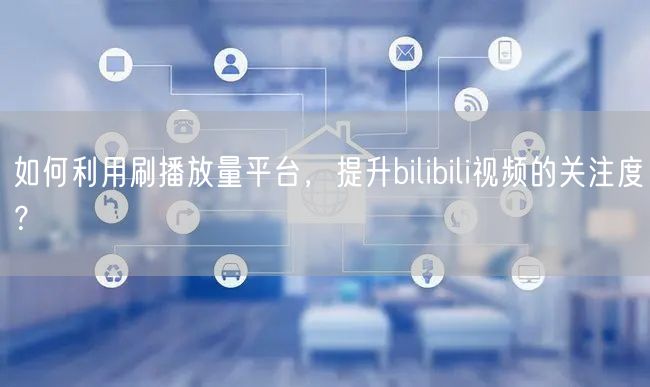 如何利用刷播放量平台，提升bilibili视频的关注度？